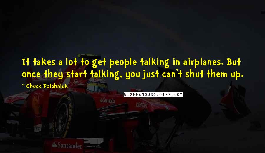 Chuck Palahniuk Quotes: It takes a lot to get people talking in airplanes. But once they start talking, you just can't shut them up.