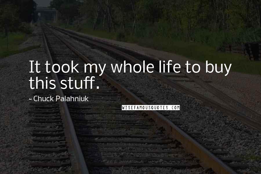 Chuck Palahniuk Quotes: It took my whole life to buy this stuff.