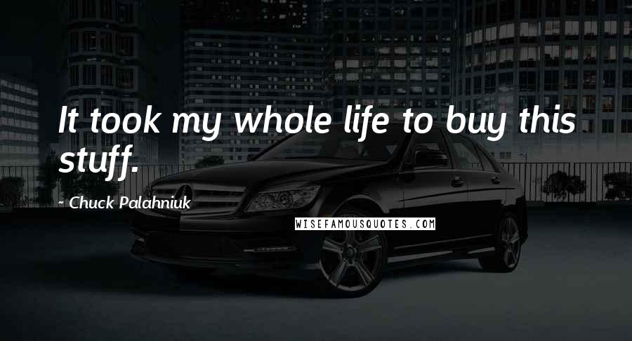Chuck Palahniuk Quotes: It took my whole life to buy this stuff.