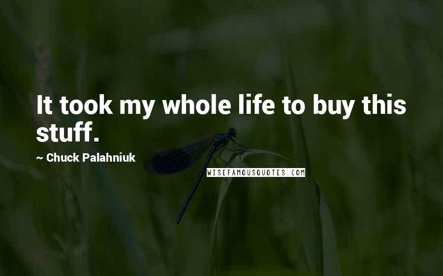 Chuck Palahniuk Quotes: It took my whole life to buy this stuff.
