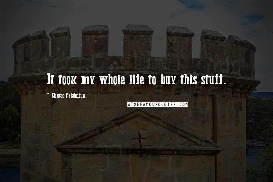 Chuck Palahniuk Quotes: It took my whole life to buy this stuff.