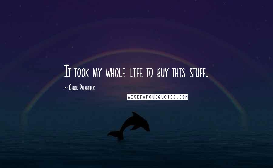 Chuck Palahniuk Quotes: It took my whole life to buy this stuff.