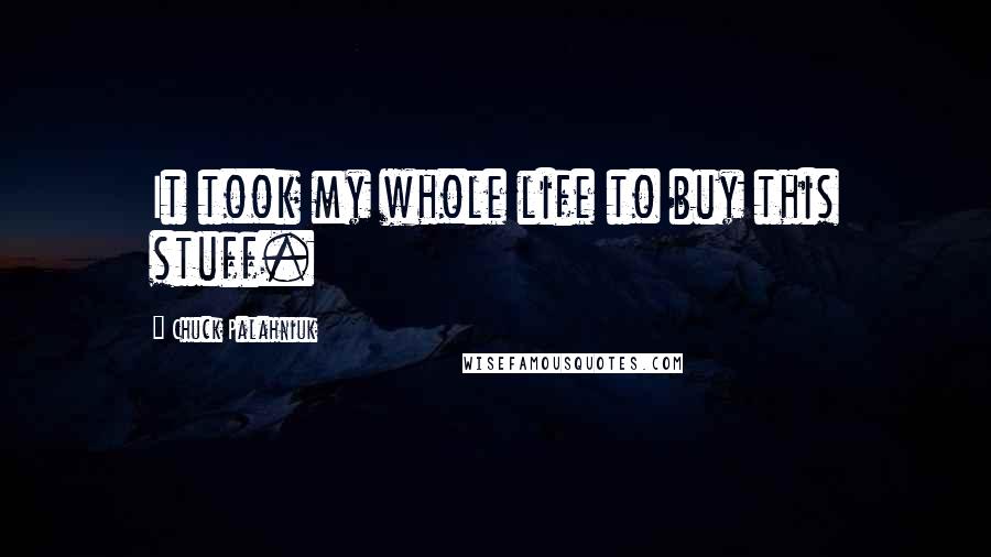 Chuck Palahniuk Quotes: It took my whole life to buy this stuff.