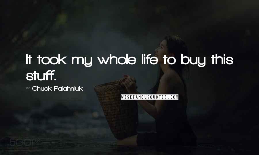 Chuck Palahniuk Quotes: It took my whole life to buy this stuff.