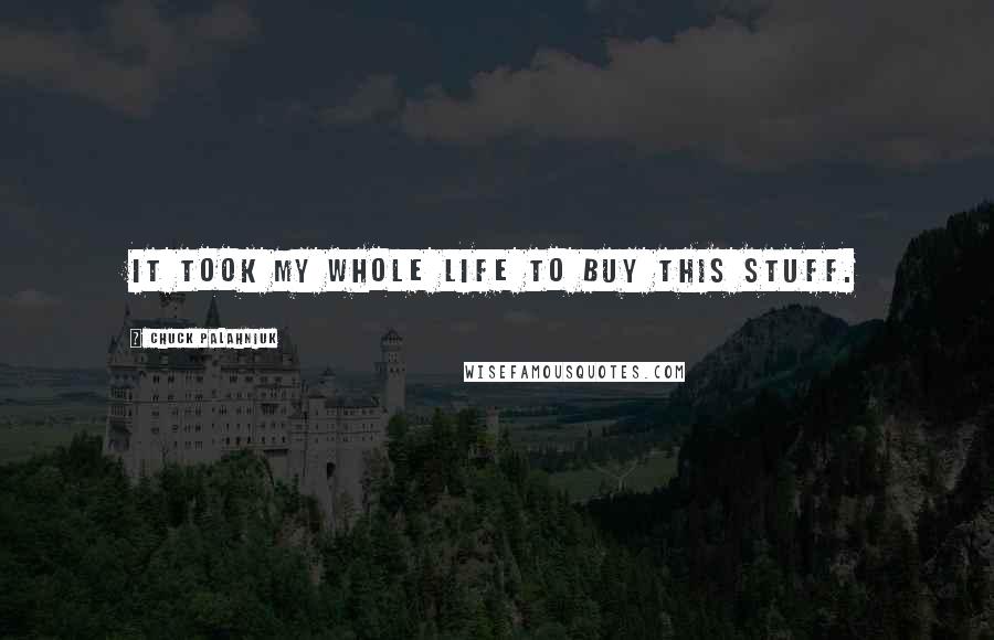 Chuck Palahniuk Quotes: It took my whole life to buy this stuff.