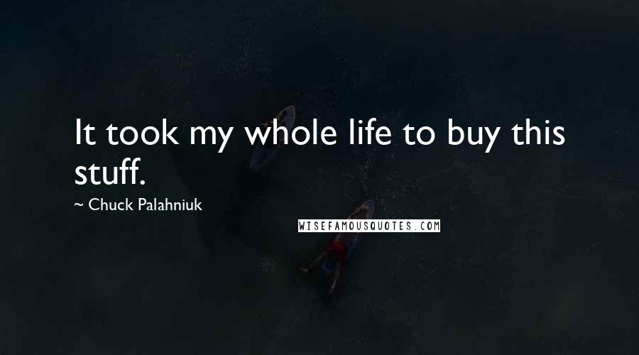Chuck Palahniuk Quotes: It took my whole life to buy this stuff.