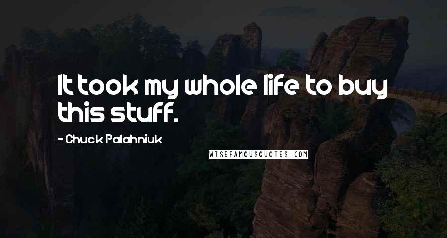 Chuck Palahniuk Quotes: It took my whole life to buy this stuff.