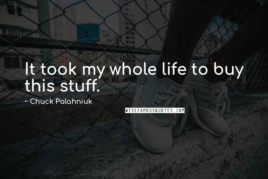 Chuck Palahniuk Quotes: It took my whole life to buy this stuff.
