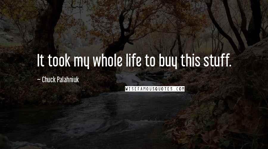 Chuck Palahniuk Quotes: It took my whole life to buy this stuff.