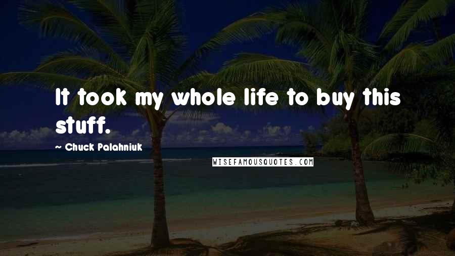 Chuck Palahniuk Quotes: It took my whole life to buy this stuff.