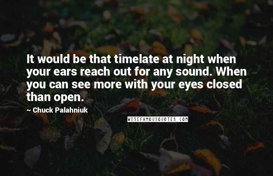 Chuck Palahniuk Quotes: It would be that timelate at night when your ears reach out for any sound. When you can see more with your eyes closed than open.