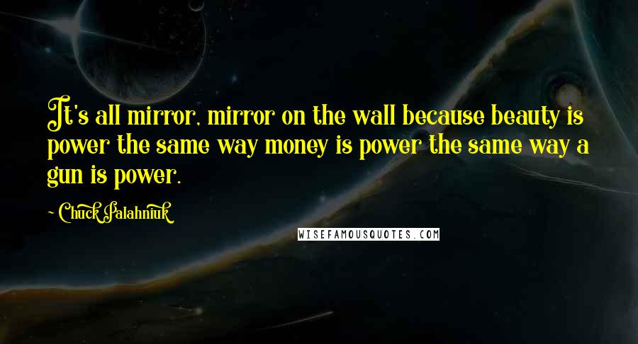 Chuck Palahniuk Quotes: It's all mirror, mirror on the wall because beauty is power the same way money is power the same way a gun is power.