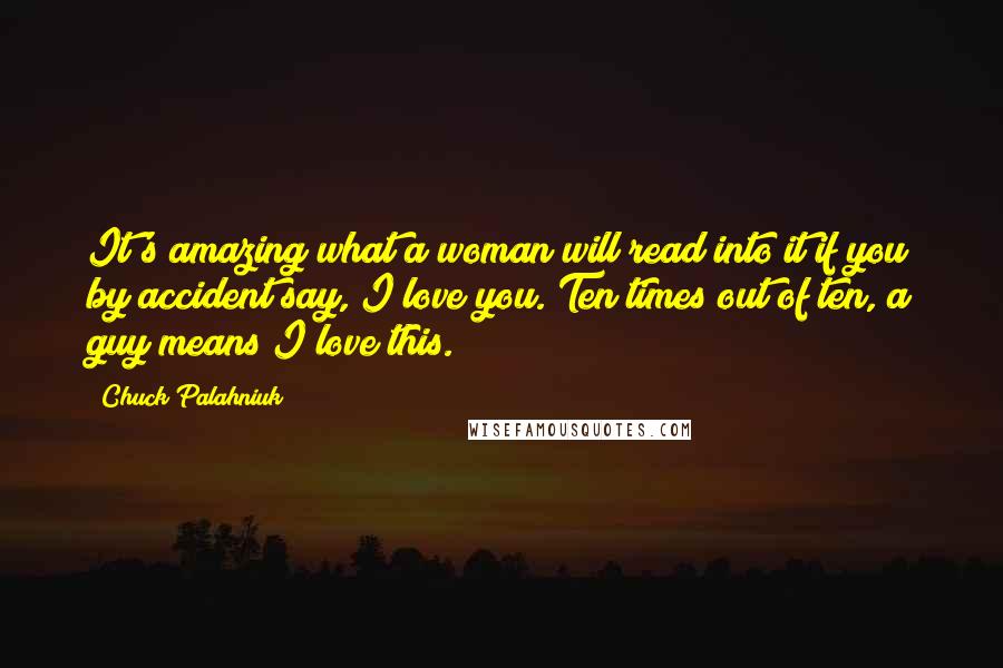 Chuck Palahniuk Quotes: It's amazing what a woman will read into it if you by accident say, I love you. Ten times out of ten, a guy means I love this.