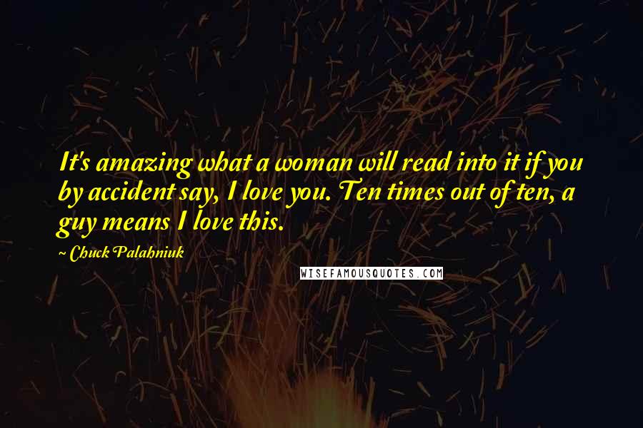 Chuck Palahniuk Quotes: It's amazing what a woman will read into it if you by accident say, I love you. Ten times out of ten, a guy means I love this.