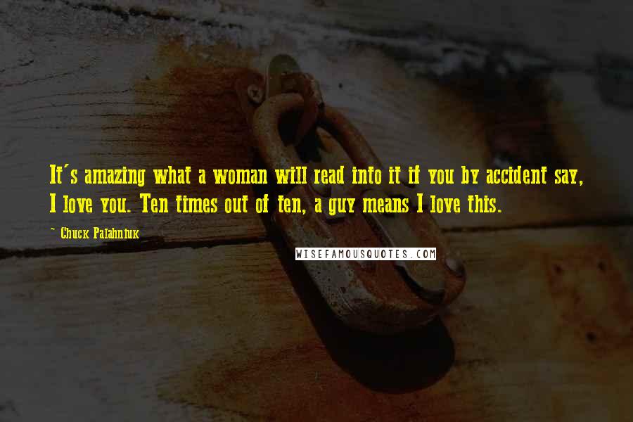 Chuck Palahniuk Quotes: It's amazing what a woman will read into it if you by accident say, I love you. Ten times out of ten, a guy means I love this.