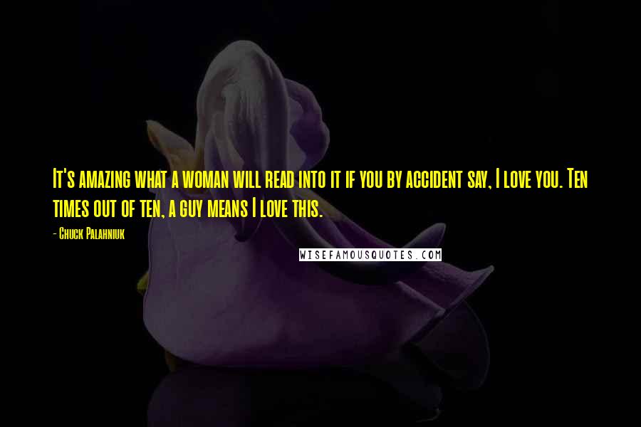 Chuck Palahniuk Quotes: It's amazing what a woman will read into it if you by accident say, I love you. Ten times out of ten, a guy means I love this.