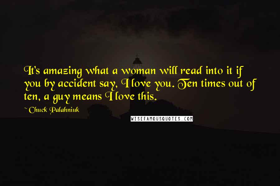 Chuck Palahniuk Quotes: It's amazing what a woman will read into it if you by accident say, I love you. Ten times out of ten, a guy means I love this.