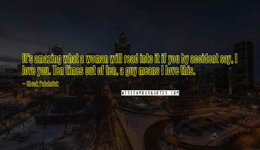 Chuck Palahniuk Quotes: It's amazing what a woman will read into it if you by accident say, I love you. Ten times out of ten, a guy means I love this.