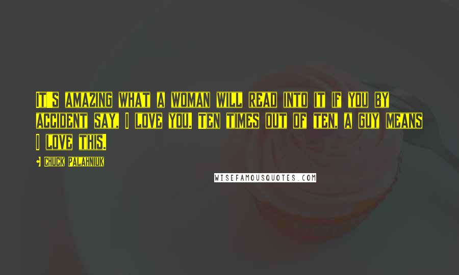 Chuck Palahniuk Quotes: It's amazing what a woman will read into it if you by accident say, I love you. Ten times out of ten, a guy means I love this.