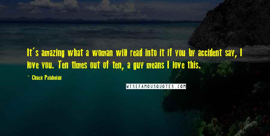 Chuck Palahniuk Quotes: It's amazing what a woman will read into it if you by accident say, I love you. Ten times out of ten, a guy means I love this.