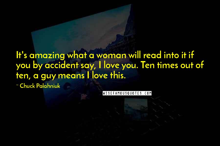 Chuck Palahniuk Quotes: It's amazing what a woman will read into it if you by accident say, I love you. Ten times out of ten, a guy means I love this.
