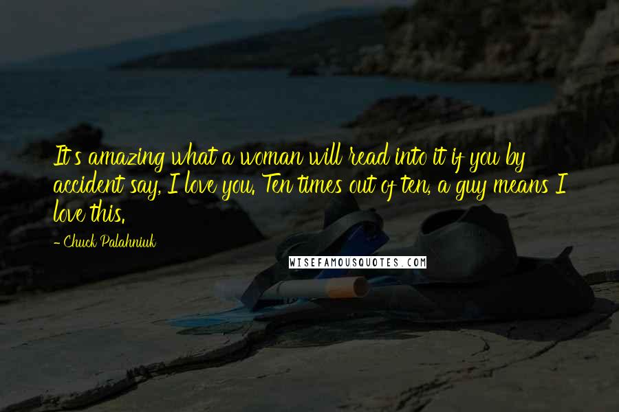 Chuck Palahniuk Quotes: It's amazing what a woman will read into it if you by accident say, I love you. Ten times out of ten, a guy means I love this.