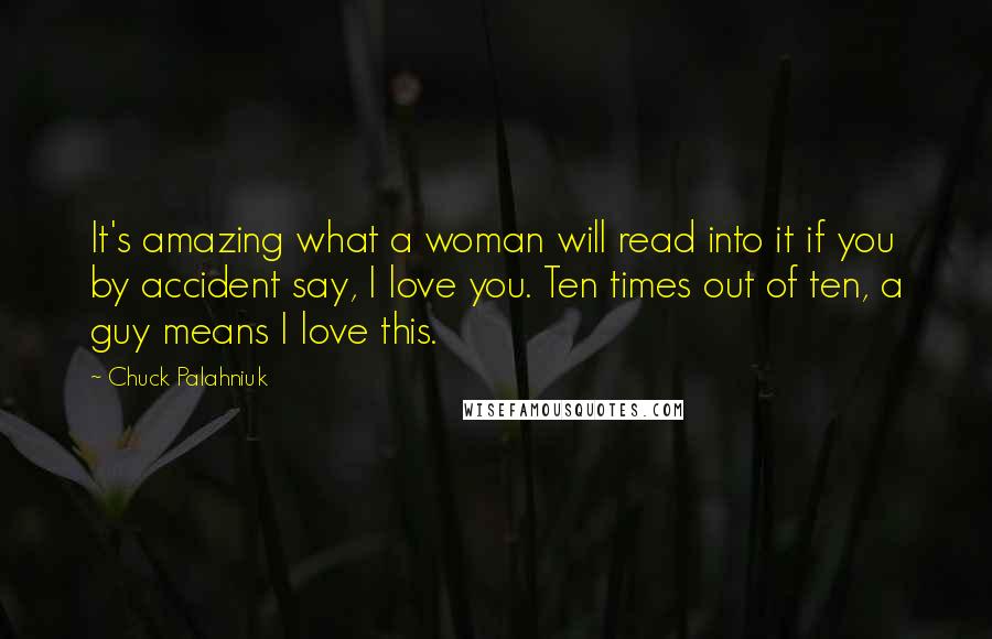 Chuck Palahniuk Quotes: It's amazing what a woman will read into it if you by accident say, I love you. Ten times out of ten, a guy means I love this.