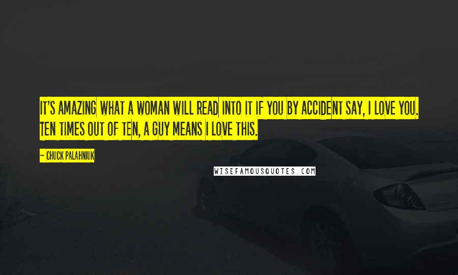 Chuck Palahniuk Quotes: It's amazing what a woman will read into it if you by accident say, I love you. Ten times out of ten, a guy means I love this.