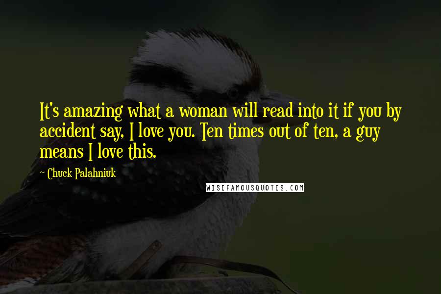 Chuck Palahniuk Quotes: It's amazing what a woman will read into it if you by accident say, I love you. Ten times out of ten, a guy means I love this.