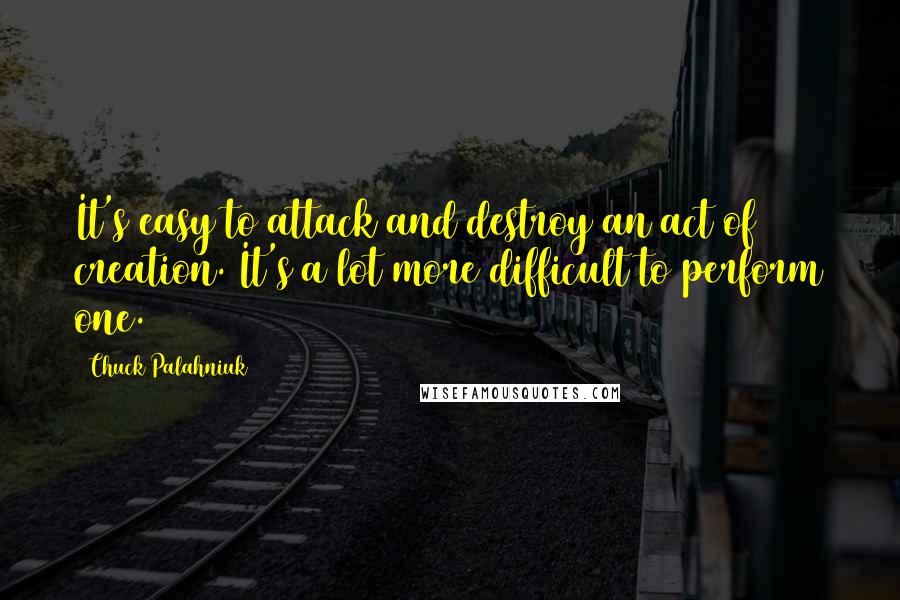 Chuck Palahniuk Quotes: It's easy to attack and destroy an act of creation. It's a lot more difficult to perform one.