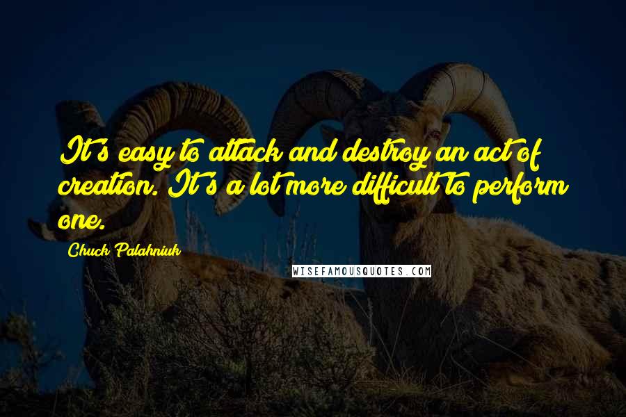 Chuck Palahniuk Quotes: It's easy to attack and destroy an act of creation. It's a lot more difficult to perform one.