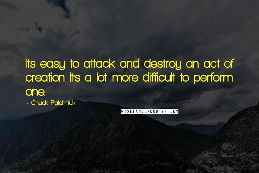 Chuck Palahniuk Quotes: It's easy to attack and destroy an act of creation. It's a lot more difficult to perform one.