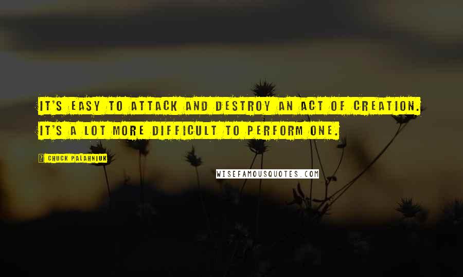 Chuck Palahniuk Quotes: It's easy to attack and destroy an act of creation. It's a lot more difficult to perform one.