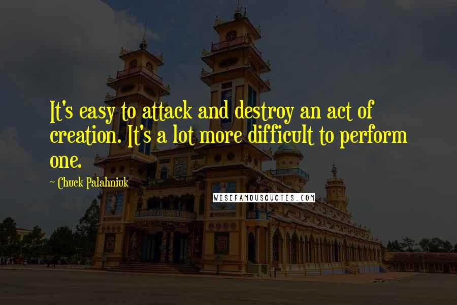 Chuck Palahniuk Quotes: It's easy to attack and destroy an act of creation. It's a lot more difficult to perform one.
