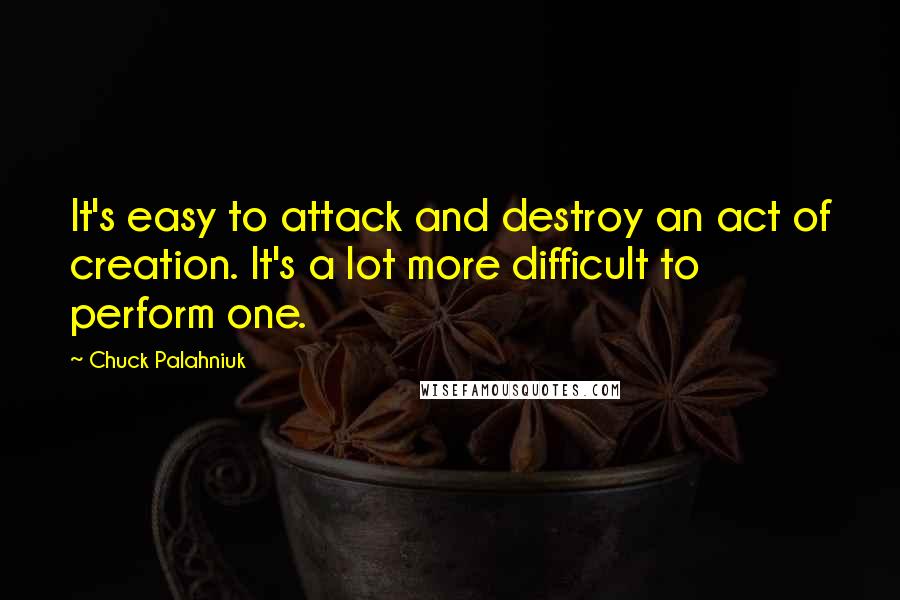 Chuck Palahniuk Quotes: It's easy to attack and destroy an act of creation. It's a lot more difficult to perform one.