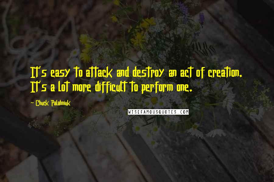 Chuck Palahniuk Quotes: It's easy to attack and destroy an act of creation. It's a lot more difficult to perform one.