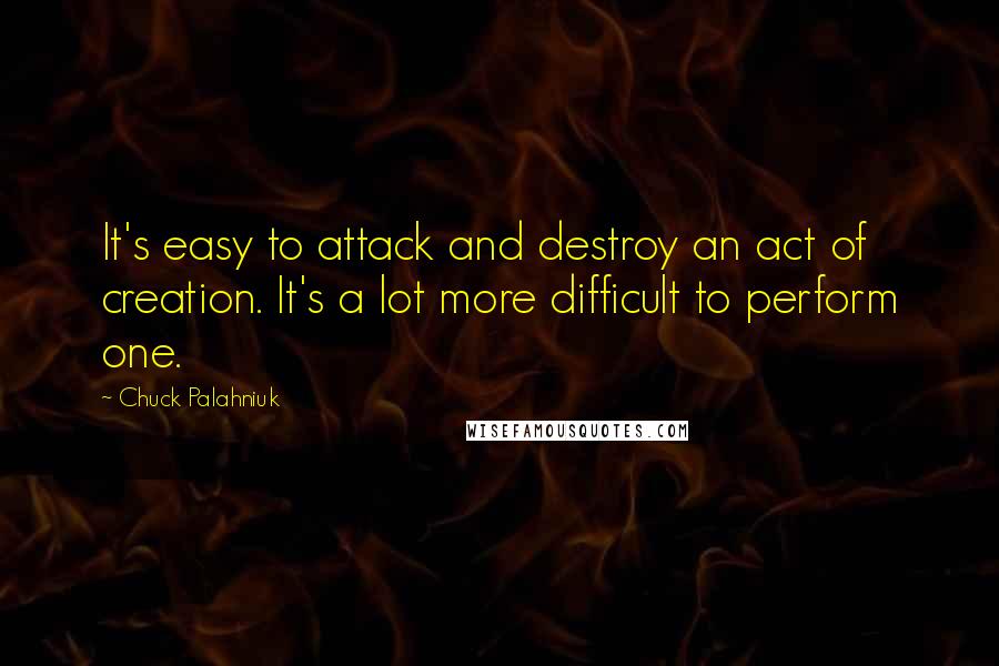 Chuck Palahniuk Quotes: It's easy to attack and destroy an act of creation. It's a lot more difficult to perform one.