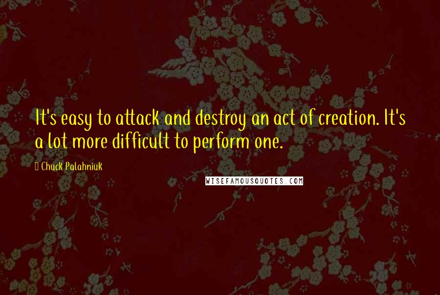 Chuck Palahniuk Quotes: It's easy to attack and destroy an act of creation. It's a lot more difficult to perform one.