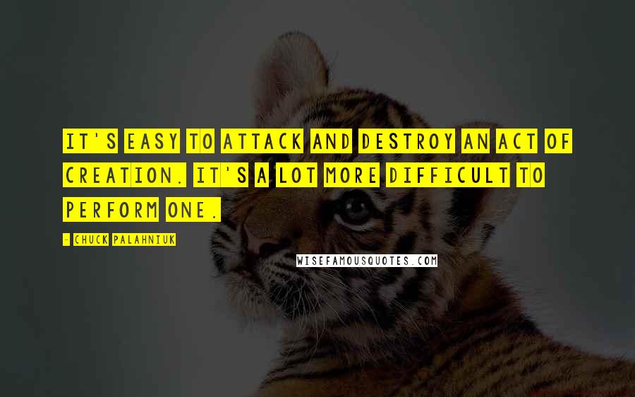 Chuck Palahniuk Quotes: It's easy to attack and destroy an act of creation. It's a lot more difficult to perform one.