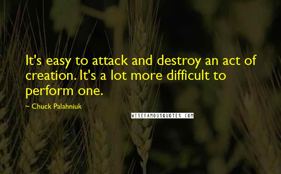 Chuck Palahniuk Quotes: It's easy to attack and destroy an act of creation. It's a lot more difficult to perform one.