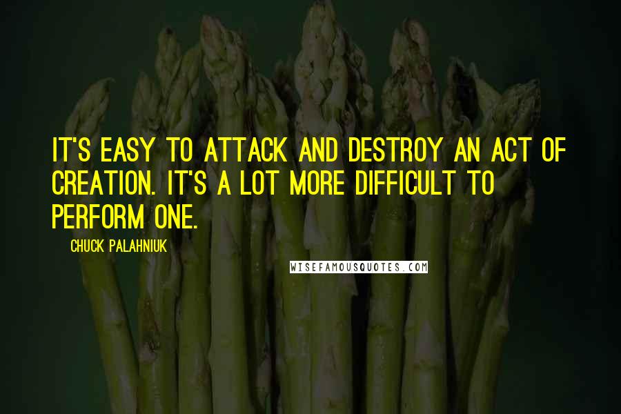 Chuck Palahniuk Quotes: It's easy to attack and destroy an act of creation. It's a lot more difficult to perform one.