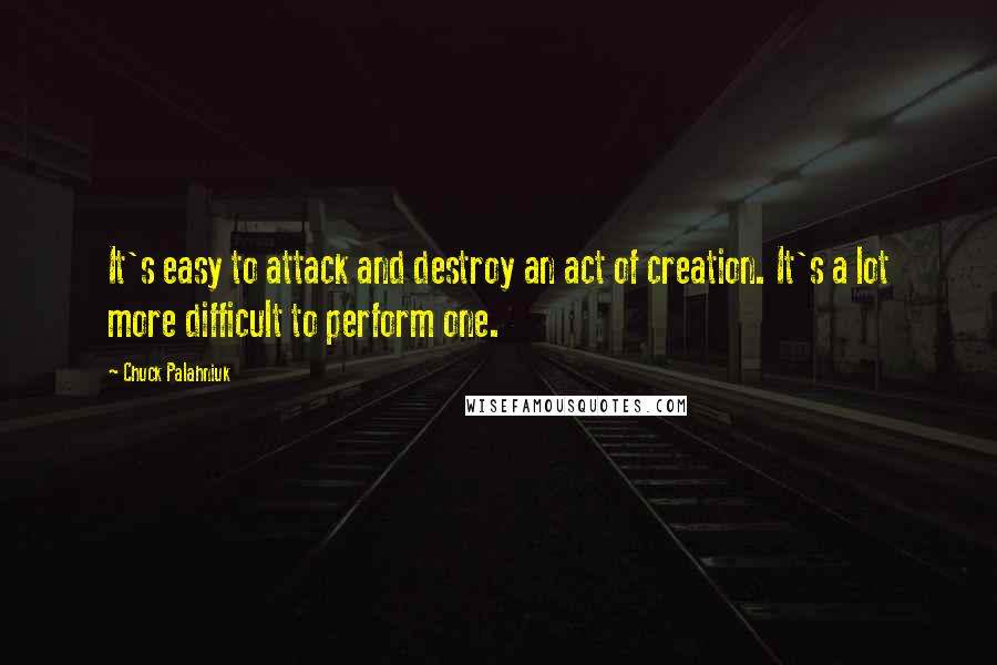 Chuck Palahniuk Quotes: It's easy to attack and destroy an act of creation. It's a lot more difficult to perform one.