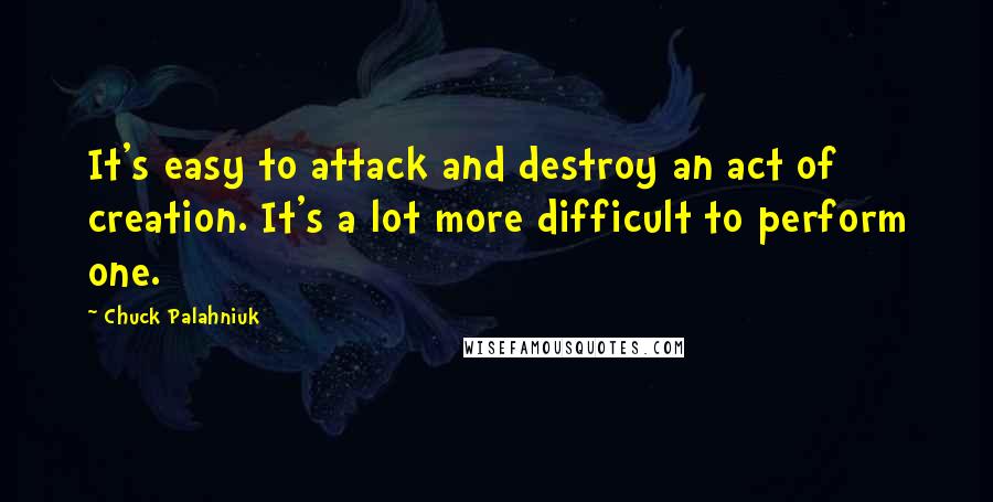 Chuck Palahniuk Quotes: It's easy to attack and destroy an act of creation. It's a lot more difficult to perform one.