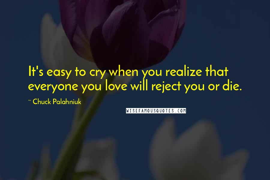 Chuck Palahniuk Quotes: It's easy to cry when you realize that everyone you love will reject you or die.