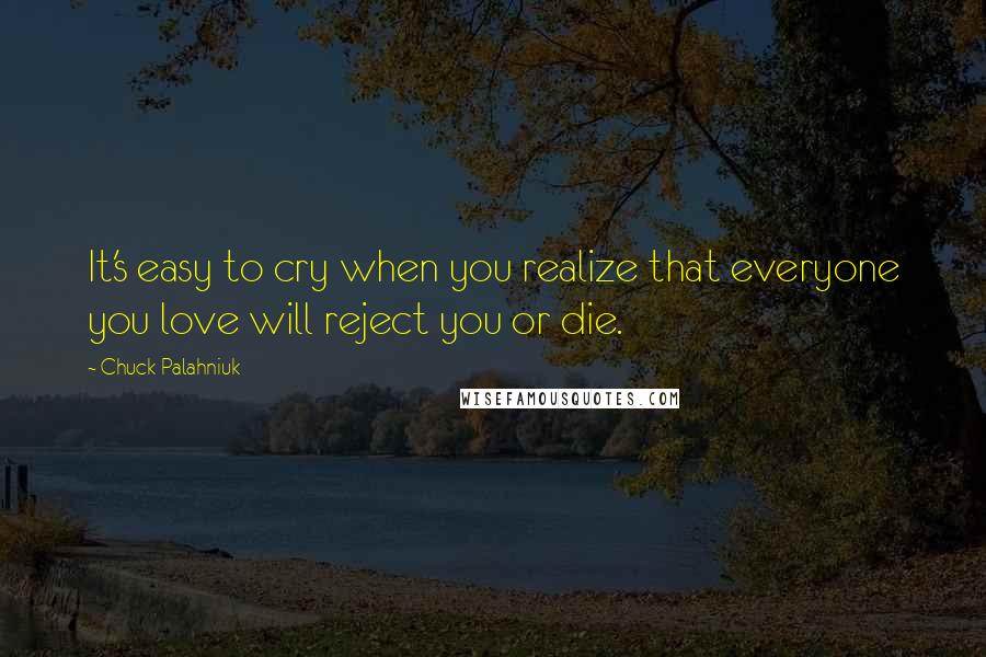 Chuck Palahniuk Quotes: It's easy to cry when you realize that everyone you love will reject you or die.