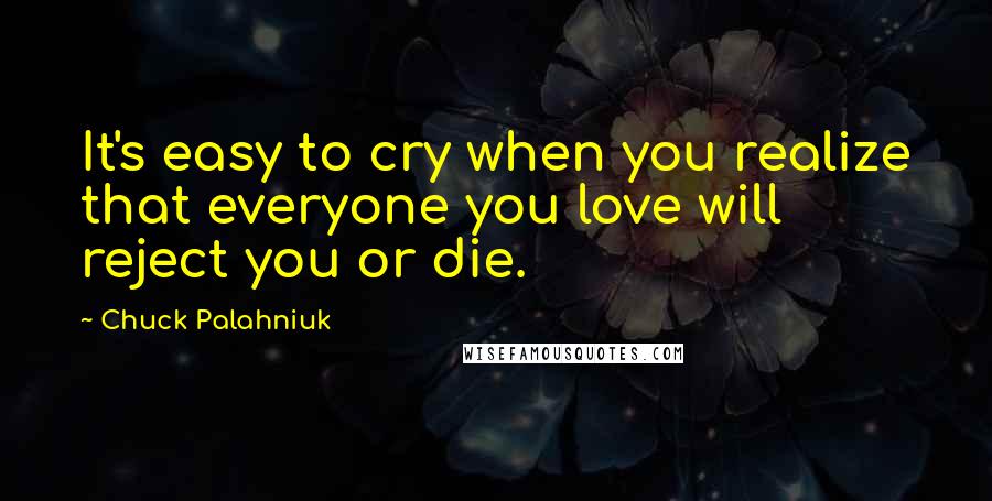 Chuck Palahniuk Quotes: It's easy to cry when you realize that everyone you love will reject you or die.