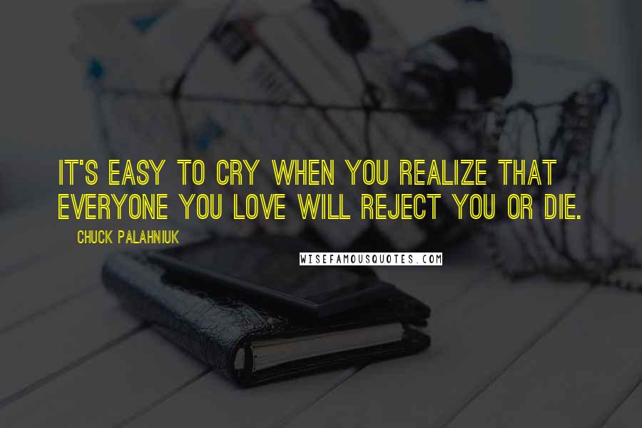 Chuck Palahniuk Quotes: It's easy to cry when you realize that everyone you love will reject you or die.