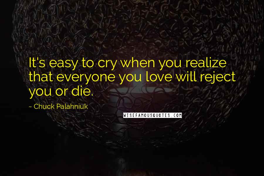 Chuck Palahniuk Quotes: It's easy to cry when you realize that everyone you love will reject you or die.