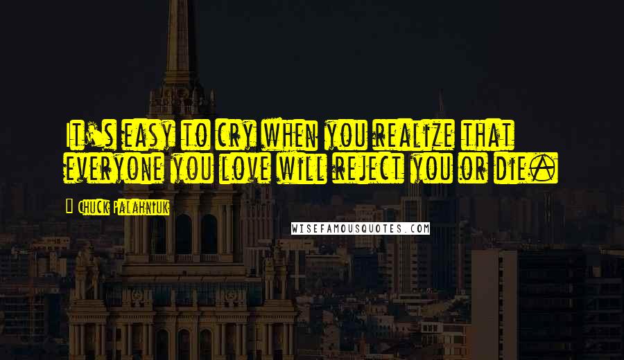 Chuck Palahniuk Quotes: It's easy to cry when you realize that everyone you love will reject you or die.