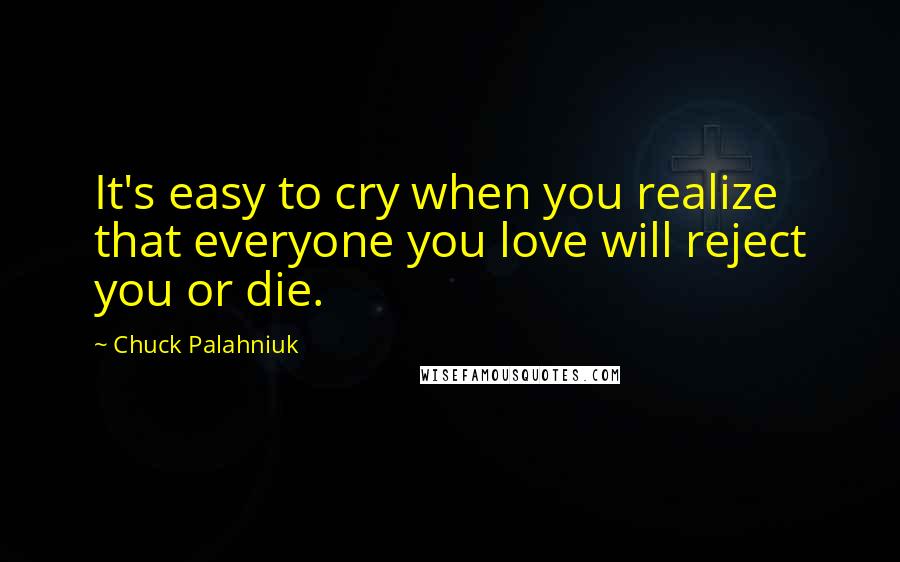 Chuck Palahniuk Quotes: It's easy to cry when you realize that everyone you love will reject you or die.